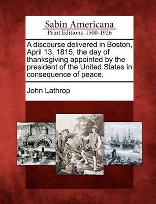 Book cover for A Discourse Delivered in Boston, April 13, 1815, the Day of Thanksgiving Appointed by the President of the United States in Consequence of Peace.