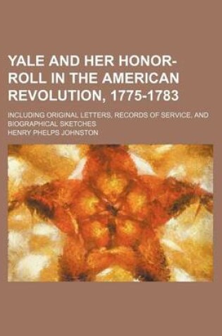 Cover of Yale and Her Honor-Roll in the American Revolution, 1775-1783; Including Original Letters, Records of Service, and Biographical Sketches