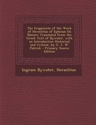 Book cover for The Fragments of the Work of Heraclitus of Ephesus on Nature; Translated from the Greek Text of Bywater, with an Introduction Historical and Critical,