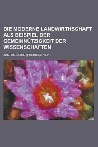 Cover of Die Moderne Landwirthschaft ALS Beispiel Der Gemeinnutzigkeit Der Wissenschaften