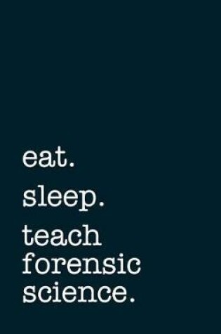 Cover of Eat. Sleep. Teach Forensic Science. - Lined Notebook