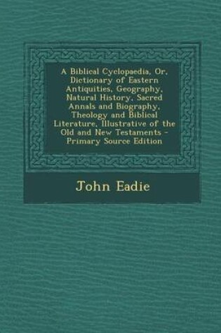 Cover of A Biblical Cyclopaedia, Or, Dictionary of Eastern Antiquities, Geography, Natural History, Sacred Annals and Biography, Theology and Biblical Literature, Illustrative of the Old and New Testaments - Primary Source Edition