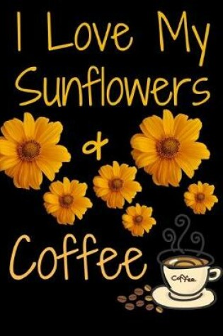 Cover of I Love My Sunflowers And Coffee Journal Notebook 150 College Ruled Pages 8.5 X 11