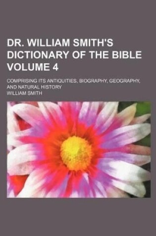 Cover of Dr. William Smith's Dictionary of the Bible Volume 4; Comprising Its Antiquities, Biography, Geography, and Natural History