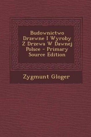 Cover of Budownictwo Drzewne I Wyroby Z Drzewa W Dawnej Polsce - Primary Source Edition