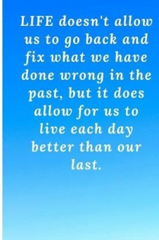 Cover of Life doesn't allow us to go back and fix what we have done wrong in the past, but it does allow for us to live each day better than our last.