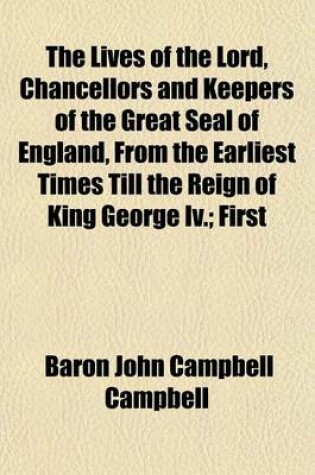 Cover of The Lives of the Lord, Chancellors and Keepers of the Great Seal of England, from the Earliest Times Till the Reign of King George IV. (Volume 2); First Series to the Revolution of 1688