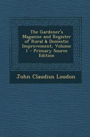 Cover of The Gardener's Magazine and Register of Rural & Domestic Improvement, Volume 1 - Primary Source Edition