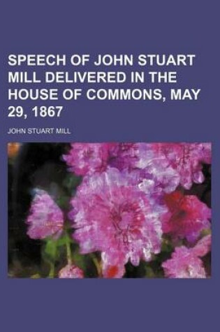 Cover of Speech of John Stuart Mill Delivered in the House of Commons, May 29, 1867