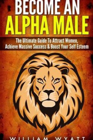 Cover of Become an Alpha Male! - The Ultimate Guide to Attract Women, Achieve Massive Succes & Boost Your Self Esteem