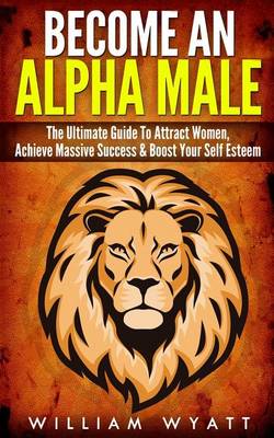 Book cover for Become an Alpha Male! - The Ultimate Guide to Attract Women, Achieve Massive Succes & Boost Your Self Esteem