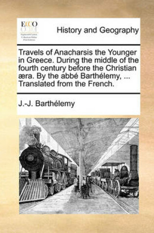 Cover of Travels of Anacharsis the Younger in Greece. During the middle of the fourth century before the Christian aera. By the abbe Barthelemy, ... Translated from the French.