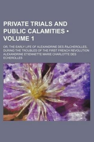 Cover of Private Trials and Public Calamities (Volume 1); Or, the Early Life of Alexandrine Des a Cherolles, During the Troubles of the First French Revolution