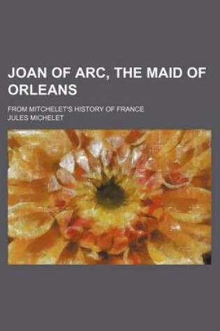 Cover of Joan of Arc, the Maid of Orleans; From Mitchelet's History of France