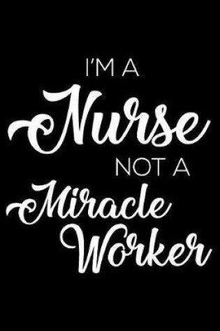 Cover of I'm a Nurse Not a Miracle Worker