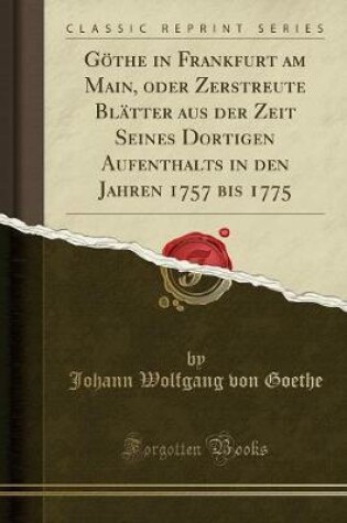 Cover of Göthe in Frankfurt Am Main, Oder Zerstreute Blätter Aus Der Zeit Seines Dortigen Aufenthalts in Den Jahren 1757 Bis 1775 (Classic Reprint)