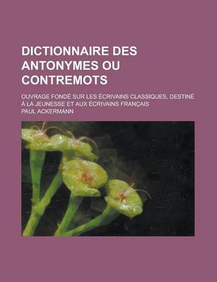 Book cover for Dictionnaire Des Antonymes Ou Contremots; Ouvrage Fonde Sur Les Ecrivains Classiques, Destine a la Jeunesse Et Aux Ecrivains Francais