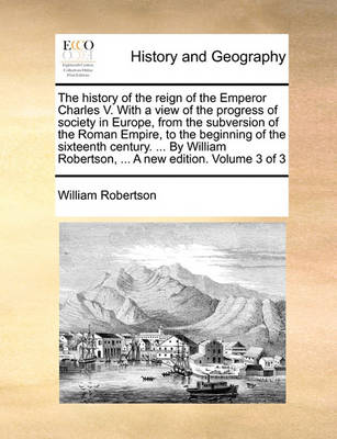 Book cover for The history of the reign of the Emperor Charles V. With a view of the progress of society in Europe, from the subversion of the Roman Empire, to the beginning of the sixteenth century. ... By William Robertson, ... A new edition. Volume 3 of 3