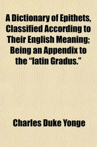 Cover of A Dictionary of Epithets, Classified According to Their English Meaning; Being an Appendix to the Latin Gradus.