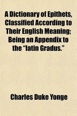 Book cover for A Dictionary of Epithets, Classified According to Their English Meaning; Being an Appendix to the Latin Gradus.