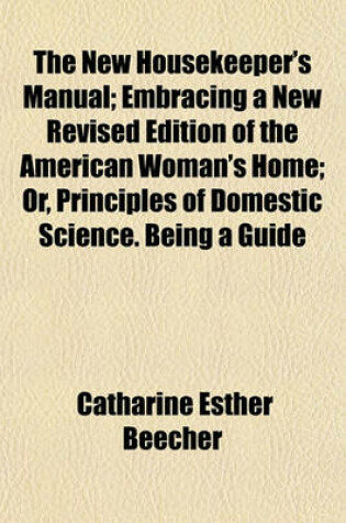 Cover of The New Housekeeper's Manual; Embracing a New Revised Edition of the American Woman's Home; Or, Principles of Domestic Science. Being a Guide