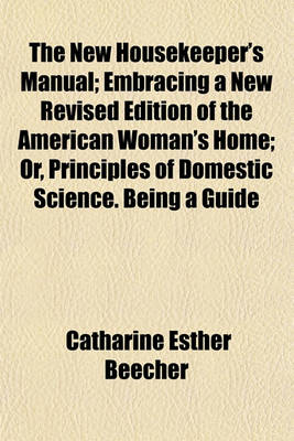 Book cover for The New Housekeeper's Manual; Embracing a New Revised Edition of the American Woman's Home; Or, Principles of Domestic Science. Being a Guide