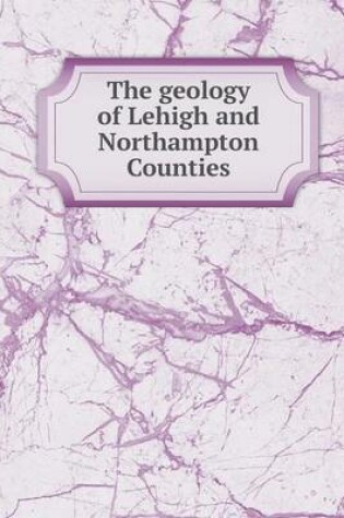 Cover of The geology of Lehigh and Northampton Counties