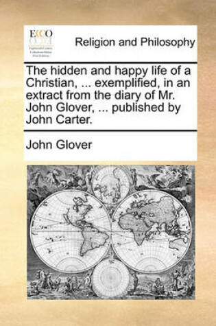 Cover of The Hidden and Happy Life of a Christian, ... Exemplified, in an Extract from the Diary of Mr. John Glover, ... Published by John Carter.