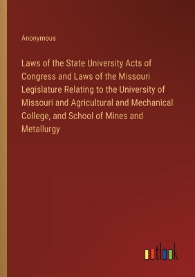 Book cover for Laws of the State University Acts of Congress and Laws of the Missouri Legislature Relating to the University of Missouri and Agricultural and Mechanical College, and School of Mines and Metallurgy