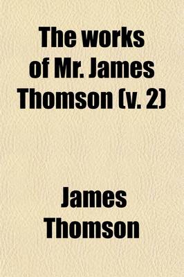 Book cover for The Works of Mr. James Thomson (Volume 2); With His Last Corrections and Improvements to Which Is Prefixed, the Life of the Author