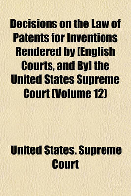 Book cover for Decisions on the Law of Patents for Inventions Rendered by [English Courts, and By] the United States Supreme Court Volume 12