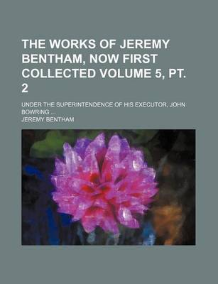 Book cover for The Works of Jeremy Bentham, Now First Collected Volume 5, PT. 2; Under the Superintendence of His Executor, John Bowring