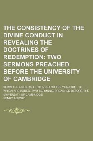 Cover of The Consistency of the Divine Conduct in Revealing the Doctrines of Redemption; Two Sermons Preached Before the University of Cambridge. Being the Hulsean Lectures for the Year 1841. to Which Are Added, Two Sermons, Preached Before the University of Cambr