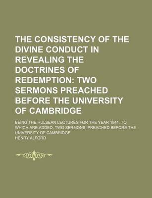 Book cover for The Consistency of the Divine Conduct in Revealing the Doctrines of Redemption; Two Sermons Preached Before the University of Cambridge. Being the Hulsean Lectures for the Year 1841. to Which Are Added, Two Sermons, Preached Before the University of Cambr