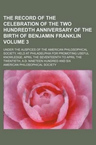 Cover of The Record of the Celebration of the Two Hundredth Anniversary of the Birth of Benjamin Franklin; Under the Auspices of the American Philosophical Society, Held at Philadelphia for Promoting Useful Knowledge, April the Volume 3