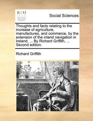 Book cover for Thoughts and Facts Relating to the Increase of Agriculture, Manufactures, and Commerce, by the Extension of the Inland Navigation in Ireland. ... by Richard Griffith, ... Second Edition.