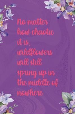 Book cover for No Matter How Chaotic It Is Wildflower Will Still Spring Up In The Middle Of Nowhere