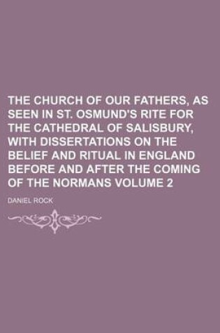 Cover of The Church of Our Fathers, as Seen in St. Osmund's Rite for the Cathedral of Salisbury, with Dissertations on the Belief and Ritual in England Before and After the Coming of the Normans Volume 2