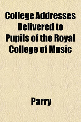 Book cover for College Addresses Delivered to Pupils of the Royal College of Music