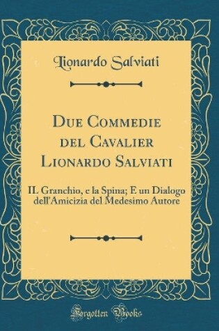 Cover of Due Commedie del Cavalier Lionardo Salviati: IL Granchio, e la Spina; E un Dialogo dell'Amicizia del Medesimo Autore (Classic Reprint)