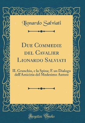 Book cover for Due Commedie del Cavalier Lionardo Salviati: IL Granchio, e la Spina; E un Dialogo dell'Amicizia del Medesimo Autore (Classic Reprint)