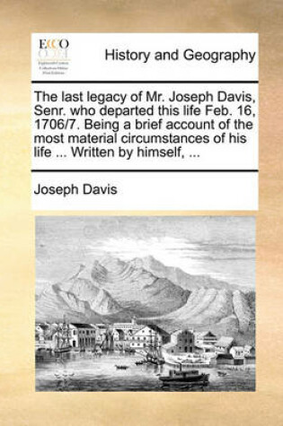 Cover of The Last Legacy of Mr. Joseph Davis, Senr. Who Departed This Life Feb. 16, 1706/7. Being a Brief Account of the Most Material Circumstances of His Life ... Written by Himself, ...