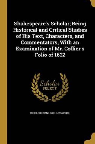 Cover of Shakespeare's Scholar; Being Historical and Critical Studies of His Text, Characters, and Commentators, with an Examination of Mr. Collier's Folio of 1632