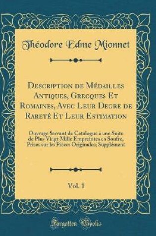 Cover of Description de Médailles Antiques, Grecques Et Romaines, Avec Leur Degre de Rareté Et Leur Estimation, Vol. 1: Ouvrage Servant de Catalogue à une Suite de Plus Vingt Mille Empreintes en Soufre, Prises sur les Pièces Originales; Supplément