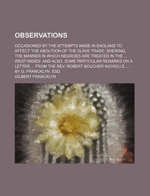 Book cover for Observations; Occasioned by the Attempts Made in England to Affect the Abolition of the Slave Trade Shewing, the Manner in Which Negroes Are Treated in the West-Indies and Also, Some Particular Remarks on a Letter from the REV. Robert Boucher Nicholls, by