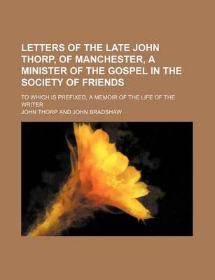 Book cover for Letters of the Late John Thorp, of Manchester, a Minister of the Gospel in the Society of Friends; To Which Is Prefixed, a Memoir of the Life of the Writer