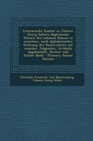 Cover of Literarische Zusatze Zu Johann Georg Sulzers Allgemeiner Theorie Der Schonen Kunste in Einzelnen, Nach Alphabetischer Ordnung Der Kunstworter Auf Enander, Folgenden, Artikeln Abgehandelt, Dritter Und Letzter Band