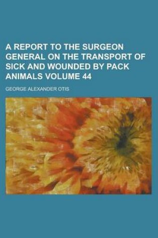 Cover of A Report to the Surgeon General on the Transport of Sick and Wounded by Pack Animals Volume 44