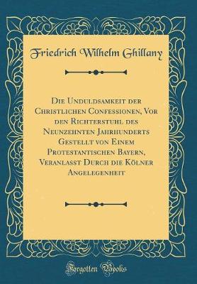 Book cover for Die Unduldsamkeit Der Christlichen Confessionen, VOR Den Richterstuhl Des Neunzehnten Jahrhunderts Gestellt Von Einem Protestantischen Bayern, Veranlaßt Durch Die Kölner Angelegenheit (Classic Reprint)