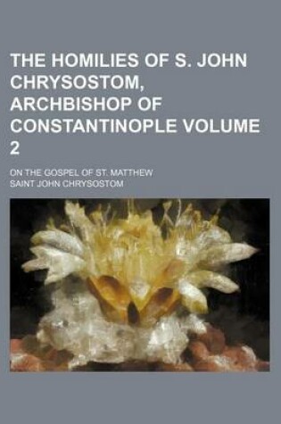 Cover of The Homilies of S. John Chrysostom, Archbishop of Constantinople Volume 2; On the Gospel of St. Matthew